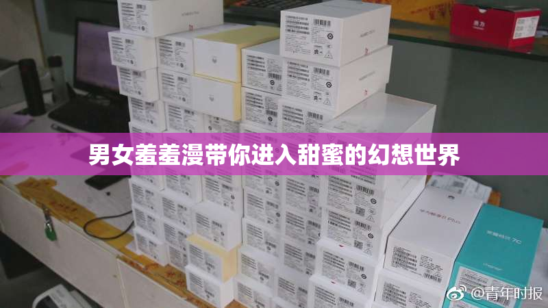 男女羞羞漫带你进入甜蜜的幻想世界