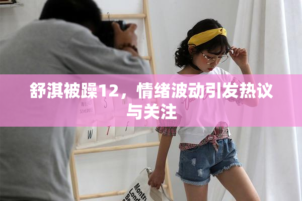 舒淇被躁12，情绪波动引发热议与关注