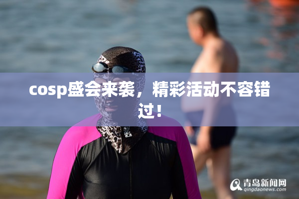 cosp盛会来袭，精彩活动不容错过！