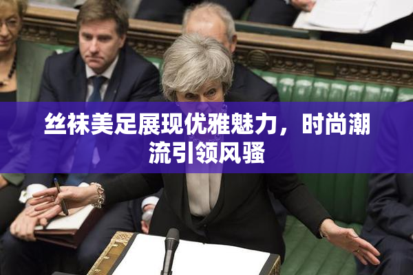 丝袜美足展现优雅魅力，时尚潮流引领风骚