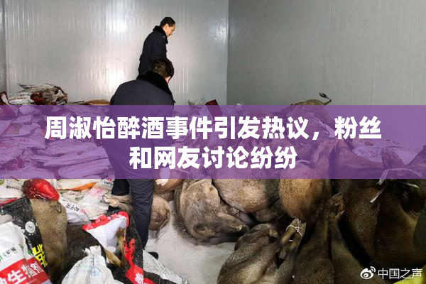 周淑怡醉酒事件引发热议，粉丝和网友讨论纷纷