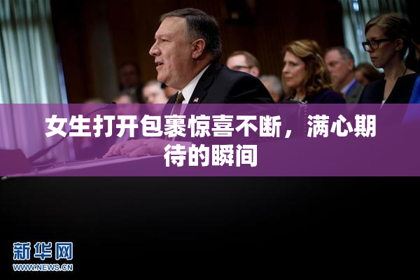 女生打开包裹惊喜不断，满心期待的瞬间
