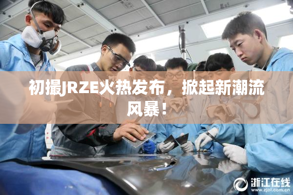 初撮JRZE火热发布，掀起新潮流风暴！