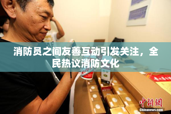 消防员之间友善互动引发关注，全民热议消防文化