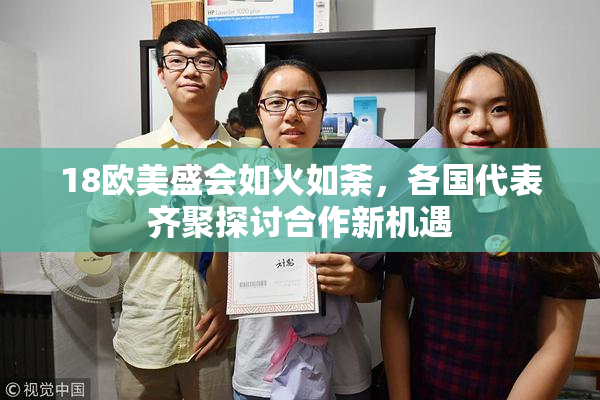18欧美盛会如火如荼，各国代表齐聚探讨合作新机遇