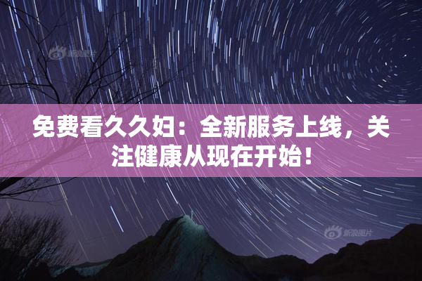 免费看久久妇：全新服务上线，关注健康从现在开始！