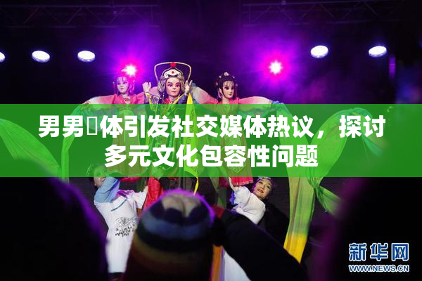 男男祼体引发社交媒体热议，探讨多元文化包容性问题