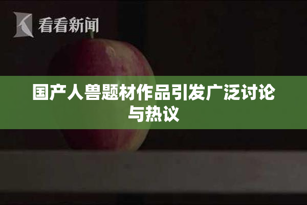 国产人兽题材作品引发广泛讨论与热议