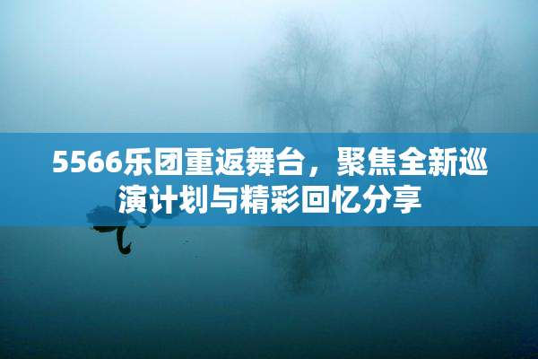 5566乐团重返舞台，聚焦全新巡演计划与精彩回忆分享