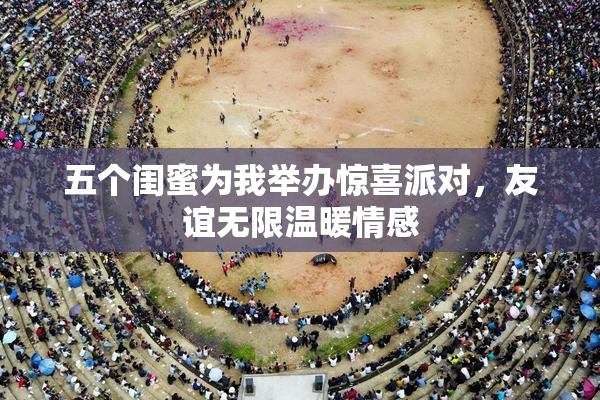 五个闺蜜为我举办惊喜派对，友谊无限温暖情感