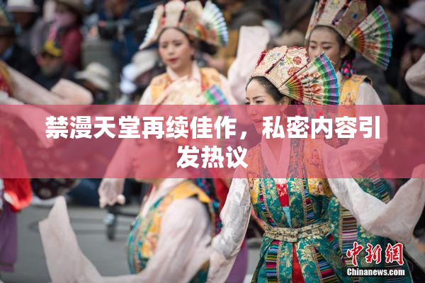 禁漫天堂再续佳作，私密内容引发热议