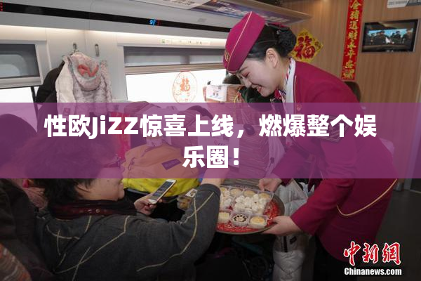 性欧JiZZ惊喜上线，燃爆整个娱乐圈！