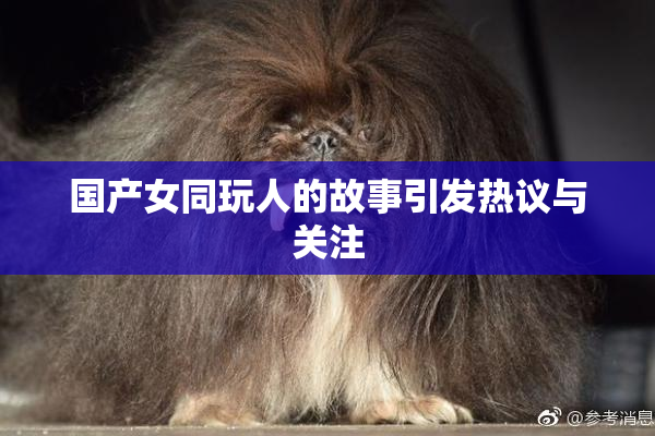 国产女同玩人的故事引发热议与关注