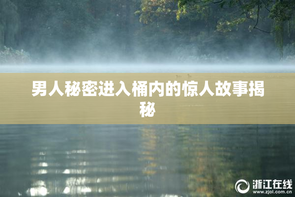 男人秘密进入桶内的惊人故事揭秘
