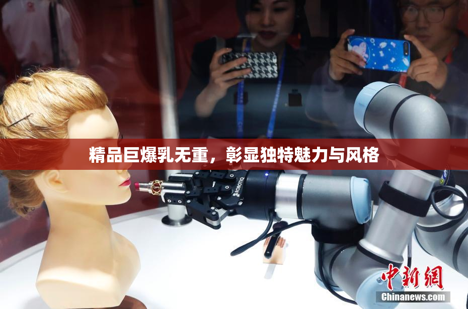 精品巨爆乳无重，彰显独特魅力与风格
