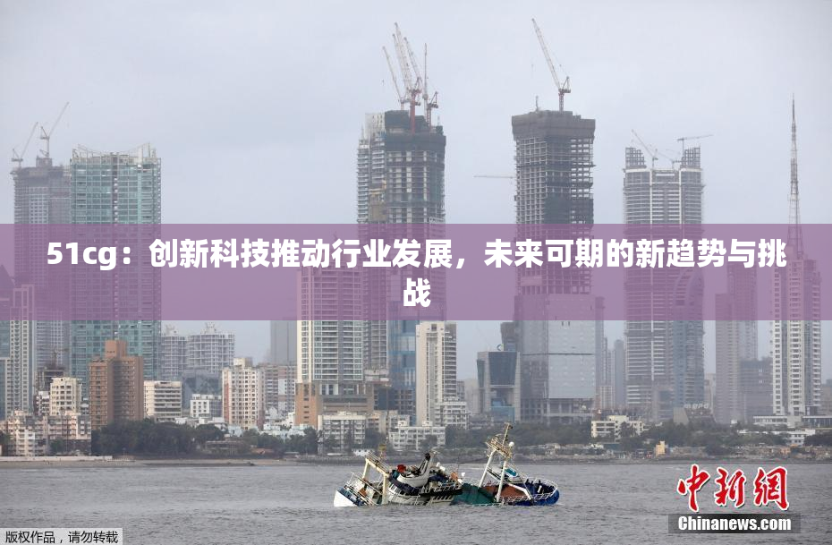 51cg：创新科技推动行业发展，未来可期的新趋势与挑战