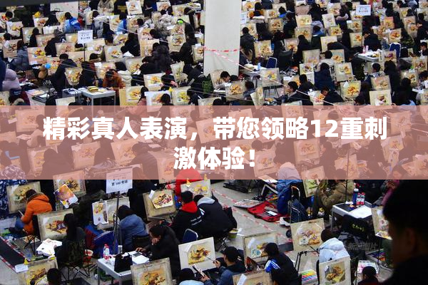 精彩真人表演，带您领略12重刺激体验！