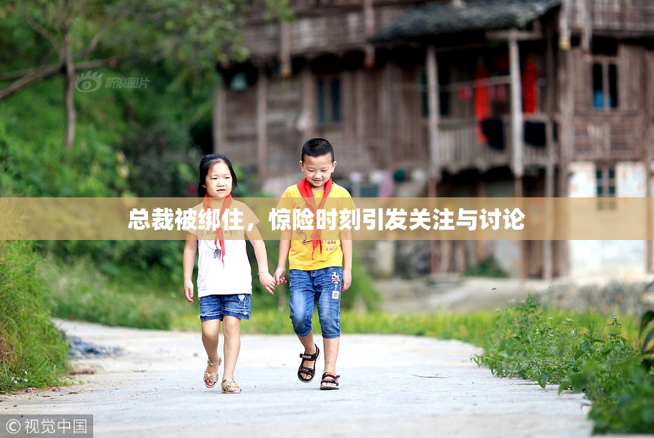 总裁被绑住，惊险时刻引发关注与讨论