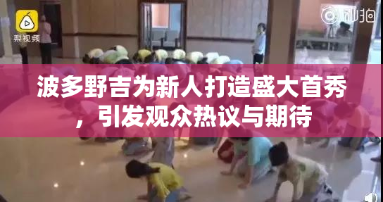 波多野吉为新人打造盛大首秀，引发观众热议与期待