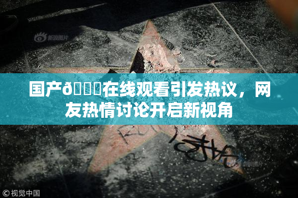 国产🔞在线观看引发热议，网友热情讨论开启新视角