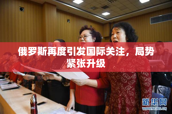 俄罗斯再度引发国际关注，局势紧张升级