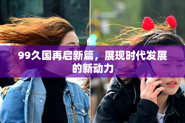 99久国再启新篇，展现时代发展的新动力