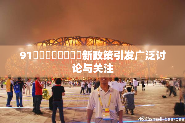 91❌‌❌‌❌‌❌‌新政策引发广泛讨论与关注