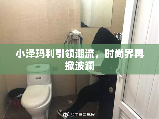 小泽玛利引领潮流，时尚界再掀波澜