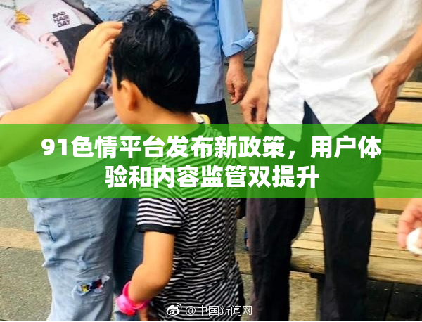 91色情平台发布新政策，用户体验和内容监管双提升
