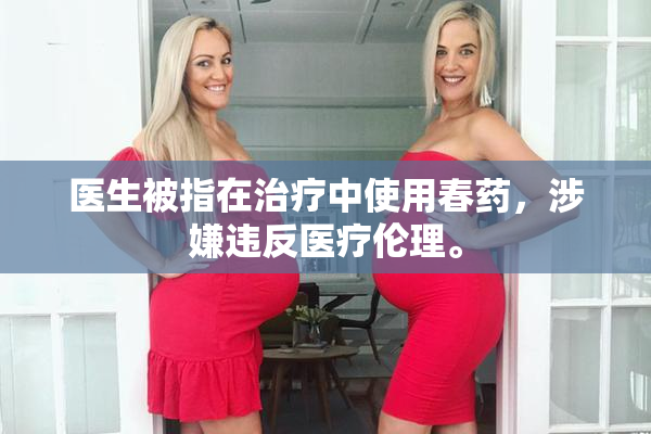 医生被指在治疗中使用春药，涉嫌违反医疗伦理。