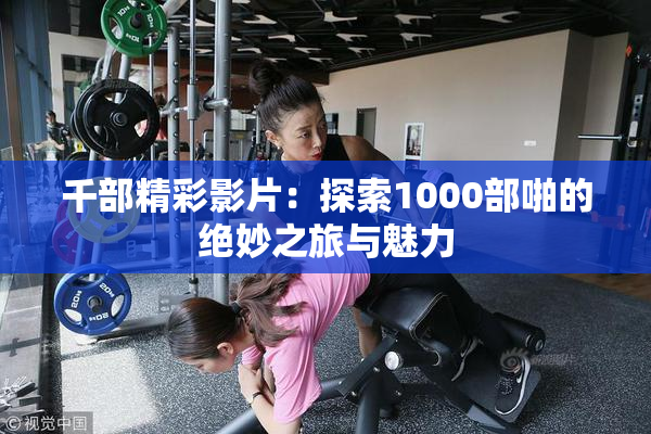 千部精彩影片：探索1000部啪的绝妙之旅与魅力