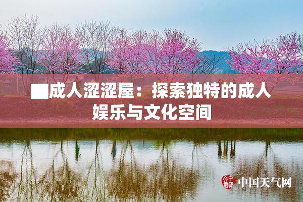 ▇成人涩涩屋：探索独特的成人娱乐与文化空间