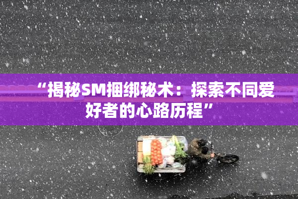 “揭秘SM捆绑秘术：探索不同爱好者的心路历程”