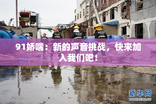 91娇喘：新的声音挑战，快来加入我们吧！