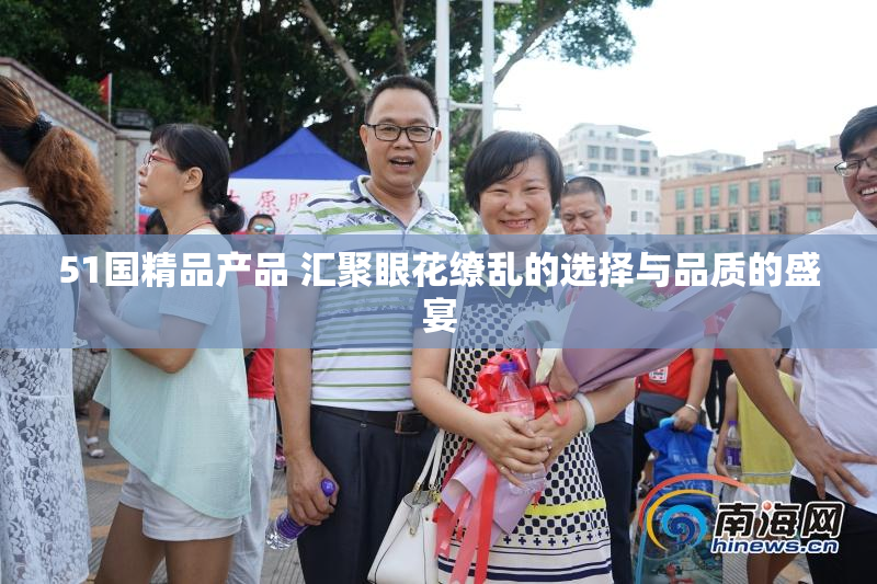 51国精品产品 汇聚眼花缭乱的选择与品质的盛宴