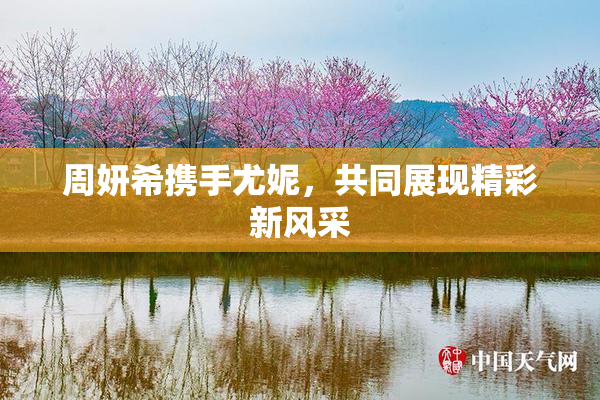 周妍希携手尤妮，共同展现精彩新风采