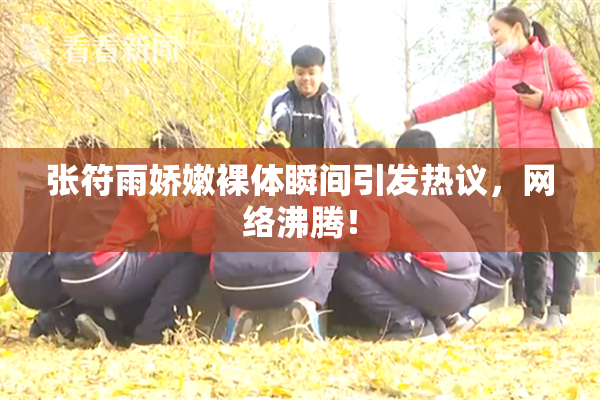 张符雨娇嫩裸体瞬间引发热议，网络沸腾！