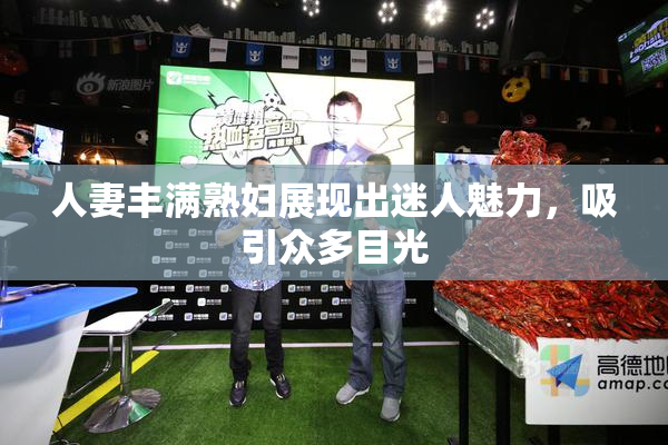 人妻丰满熟妇展现出迷人魅力，吸引众多目光