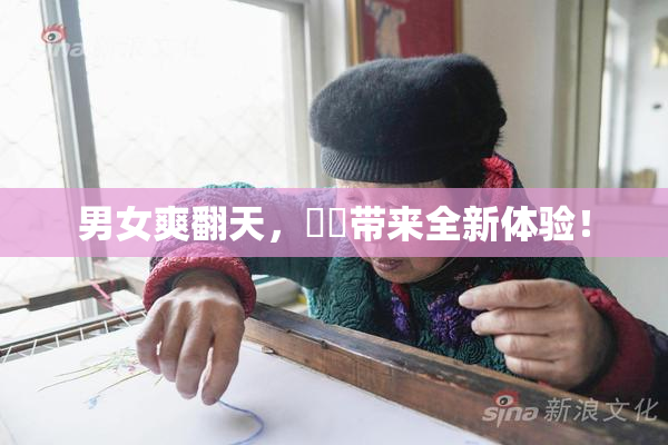 男女爽翻天，❌‌带来全新体验！