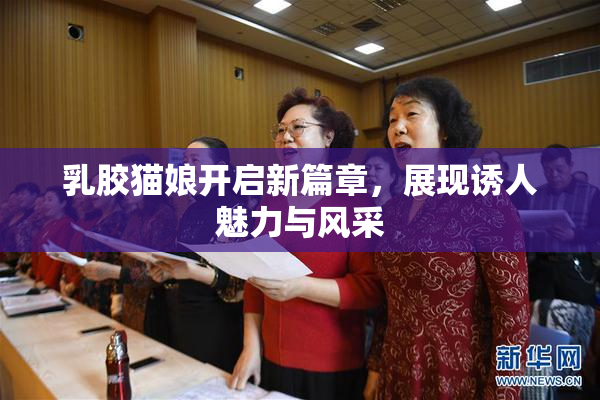 乳胶猫娘开启新篇章，展现诱人魅力与风采
