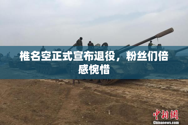 椎名空正式宣布退役，粉丝们倍感惋惜