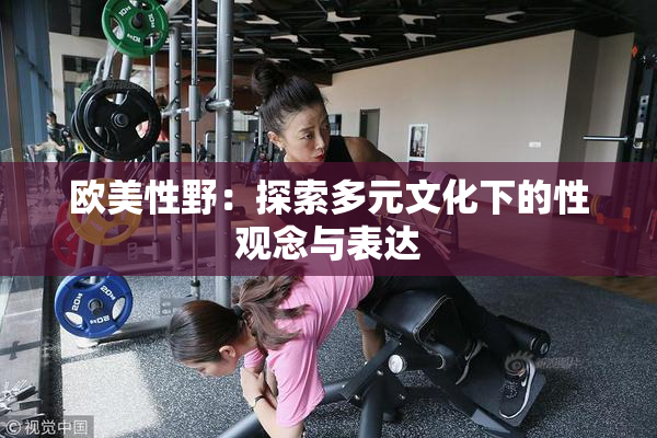 欧美性野：探索多元文化下的性观念与表达