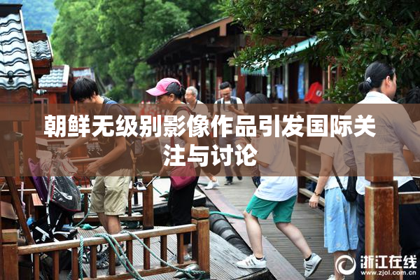 朝鲜无级别影像作品引发国际关注与讨论