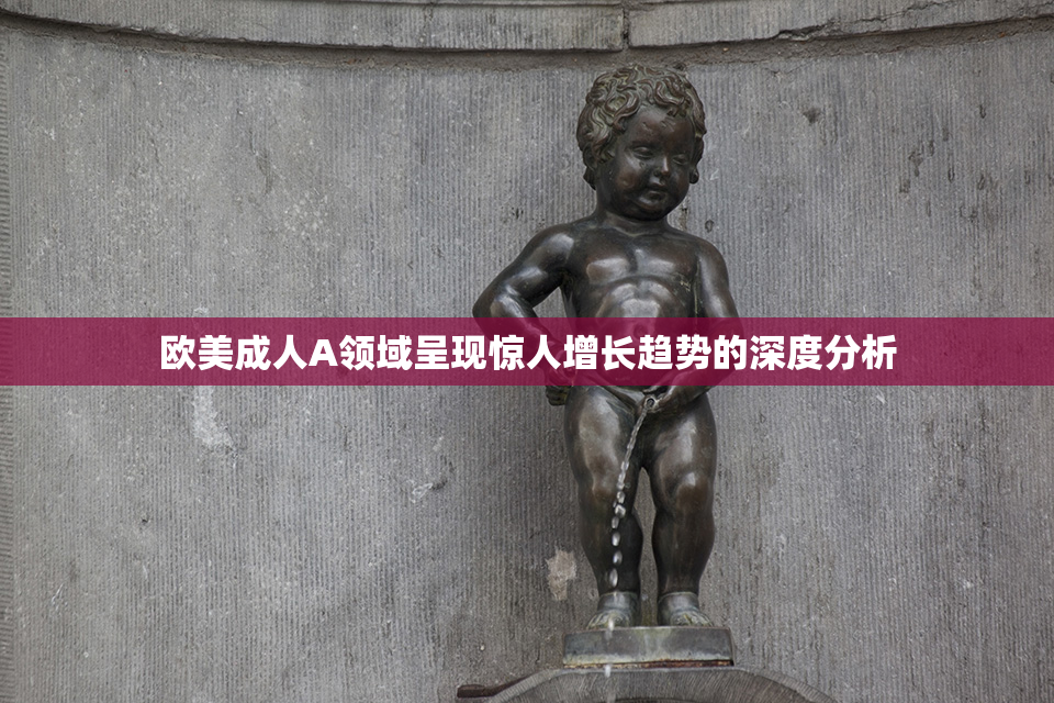 欧美成人A领域呈现惊人增长趋势的深度分析