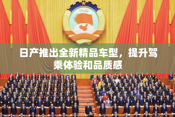 日产推出全新精品车型，提升驾乘体验和品质感