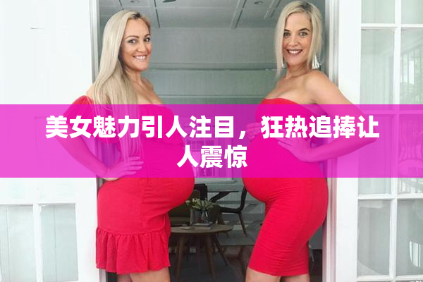 美女魅力引人注目，狂热追捧让人震惊