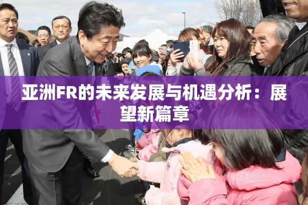 亚洲FR的未来发展与机遇分析：展望新篇章