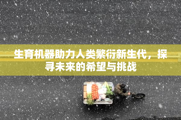 生育机器助力人类繁衍新生代，探寻未来的希望与挑战