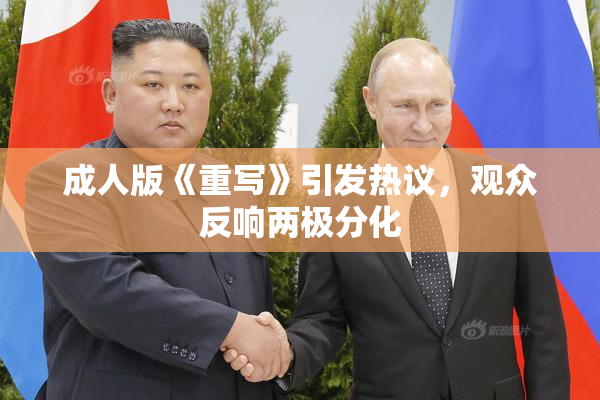 成人版《重写》引发热议，观众反响两极分化