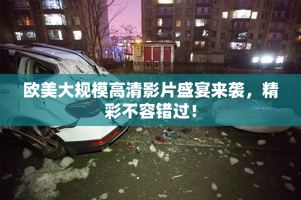 欧美大规模高清影片盛宴来袭，精彩不容错过！